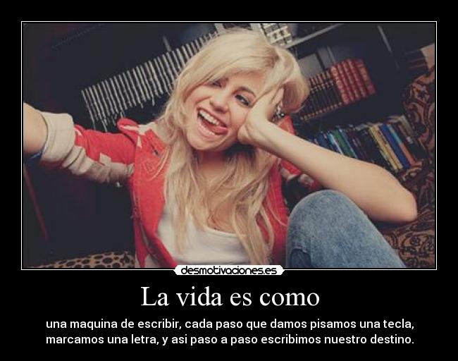 La vida es como - una maquina de escribir, cada paso que damos pisamos una tecla,
marcamos una letra, y asi paso a paso escribimos nuestro destino.