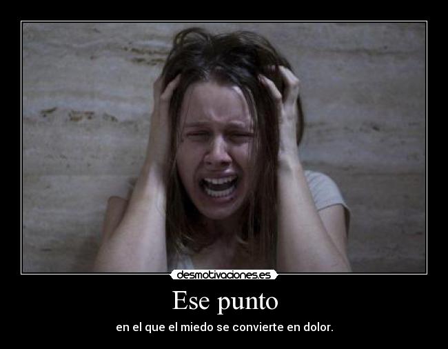 Ese punto - en el que el miedo se convierte en dolor.