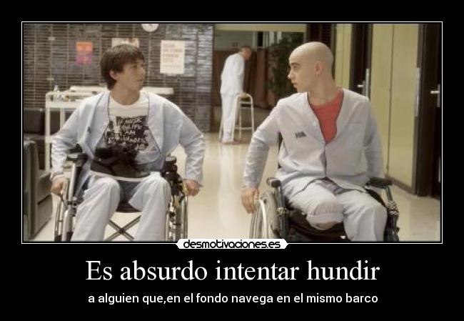 Es absurdo intentar hundir - a alguien que,en el fondo navega en el mismo barco