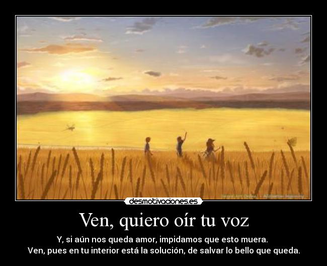 Ven, quiero oír tu voz - Y, si aún nos queda amor, impidamos que esto muera.
Ven, pues en tu interior está la solución, de salvar lo bello que queda.