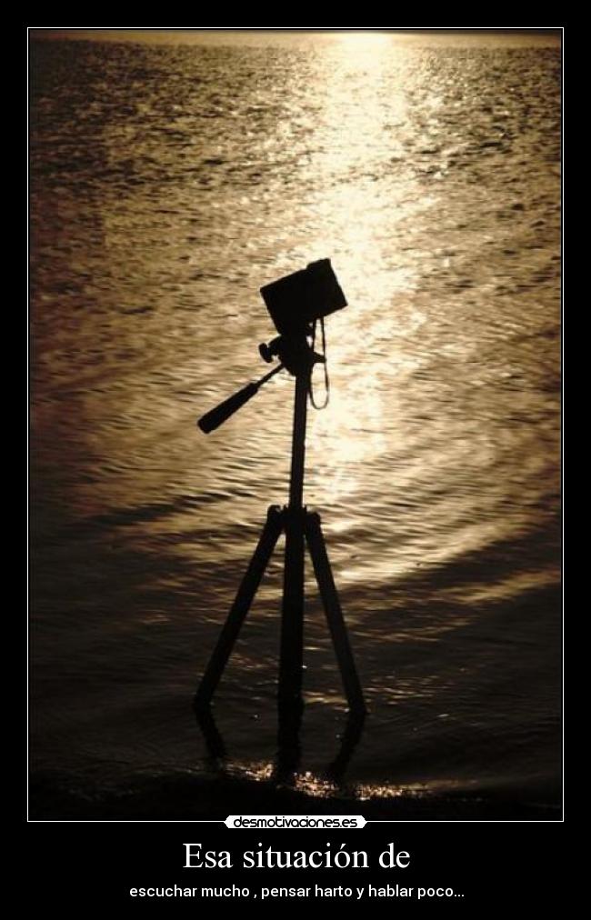 Esa situación de - escuchar mucho , pensar harto y hablar poco...