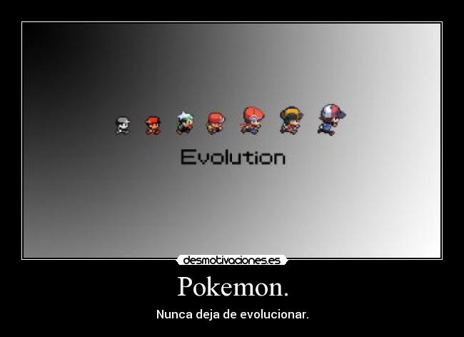 Pokemon. - Nunca deja de evolucionar.