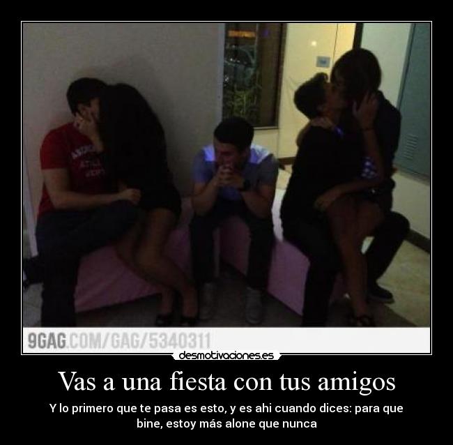 Vas a una fiesta con tus amigos - Y lo primero que te pasa es esto, y es ahi cuando dices: para que
bine, estoy más alone que nunca