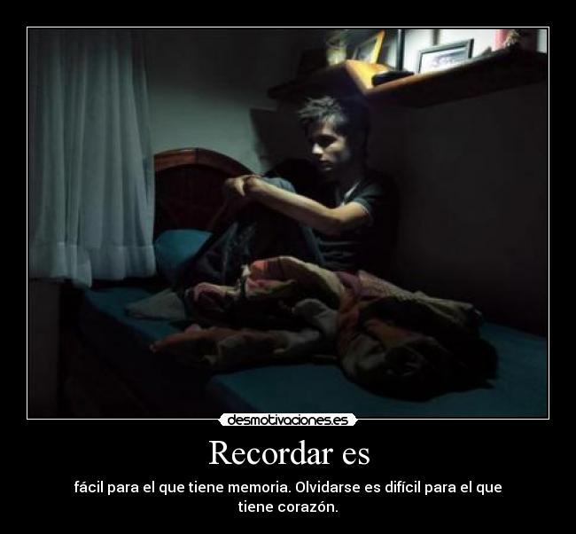 Recordar es - fácil para el que tiene memoria. Olvidarse es difícil para el que tiene corazón.
