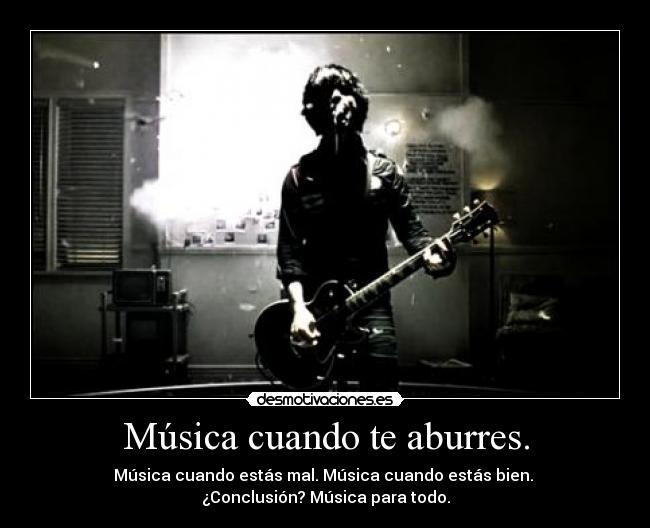 Música cuando te aburres. - Música cuando estás mal. Música cuando estás bien.
¿Conclusión? Música para todo.