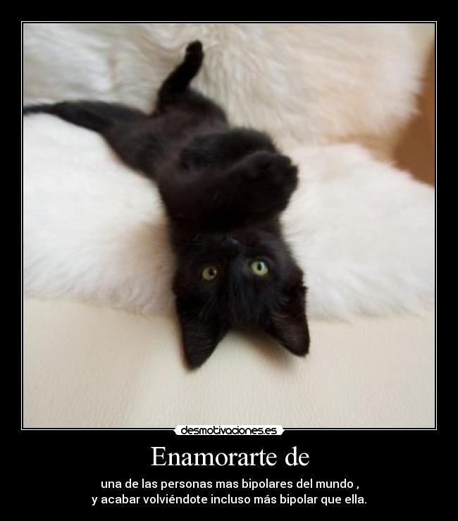 Enamorarte de - una de las personas mas bipolares del mundo ,
y acabar volviéndote incluso más bipolar que ella.