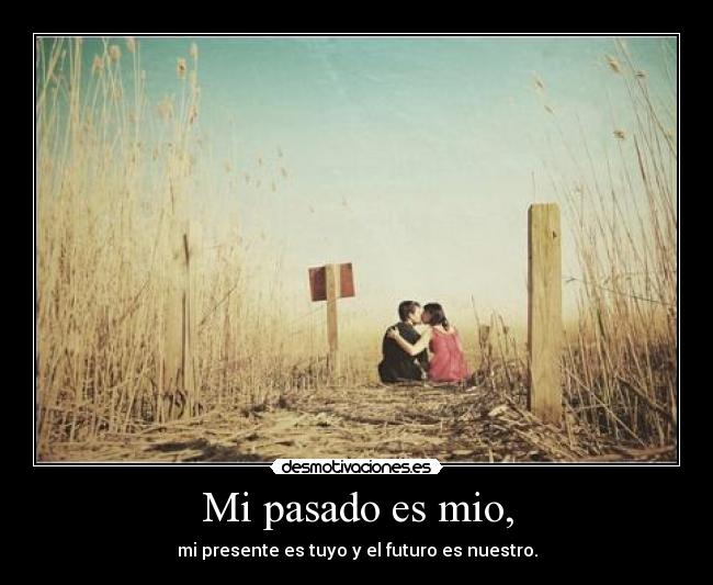 Mi pasado es mio, - mi presente es tuyo y el futuro es nuestro.