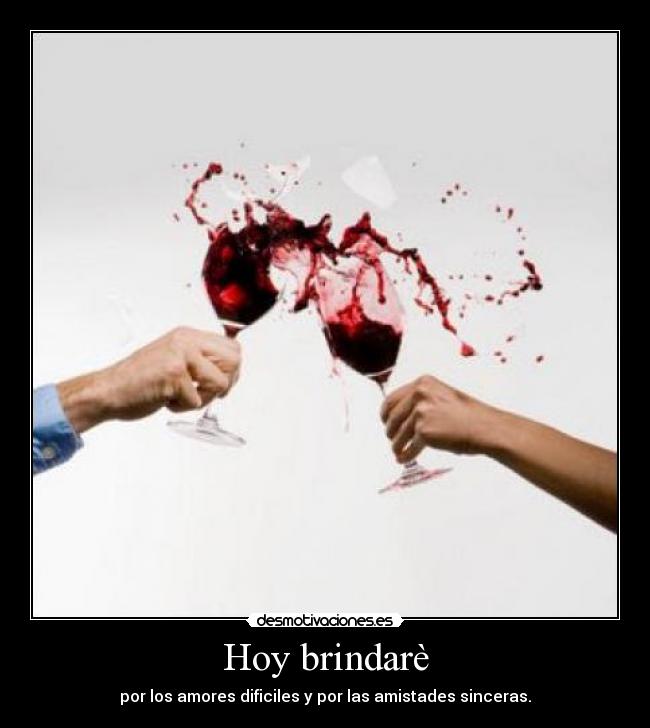 Hoy brindarè - por los amores dificiles y por las amistades sinceras.