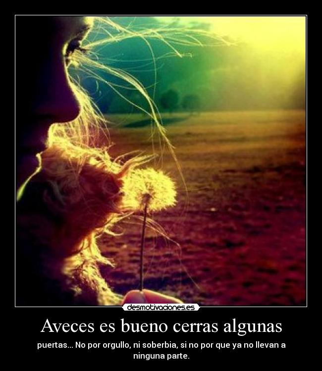 Aveces es bueno cerras algunas - puertas... No por orgullo, ni soberbia, si no por que ya no llevan a ninguna parte.