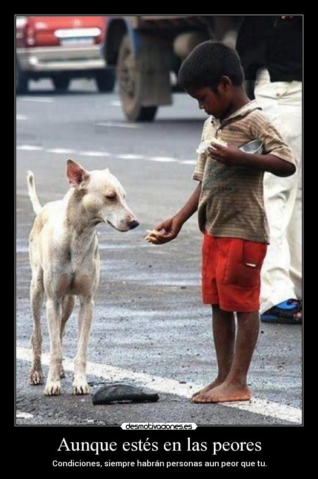 Aunque estés en las peores - Condiciones, siempre habrán personas aun peor que tu.