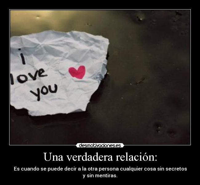 Una verdadera relación: - Es cuando se puede decir a la otra persona cualquier cosa sin secretos
y sin mentiras.