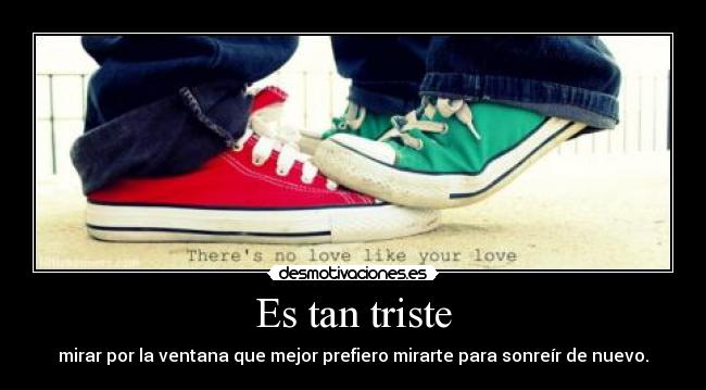 Es tan triste - mirar por la ventana que mejor prefiero mirarte para sonreír de nuevo.