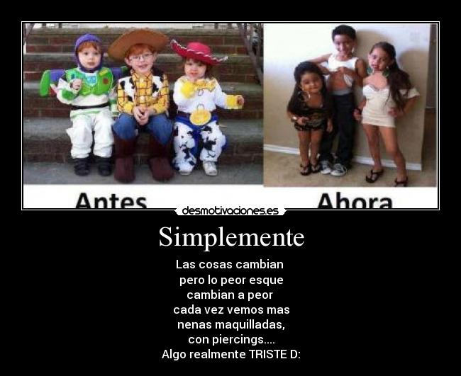 Simplemente - Las cosas cambian
pero lo peor esque
cambian a peor
cada vez vemos mas
nenas maquilladas,
con piercings....
Algo realmente TRISTE D: