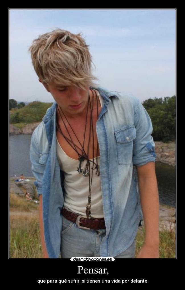Pensar, - que para qué sufrir, si tienes una vida por delante.
