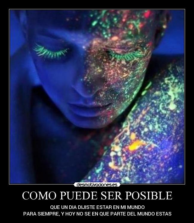 COMO PUEDE SER POSIBLE - QUE UN DIA DIJISTE ESTAR EN MI MUNDO
PARA SIEMPRE, Y HOY NO SE EN QUE PARTE DEL MUNDO ESTAS