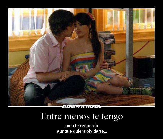Entre menos te tengo - mas te recuerdo
aunque quiera olvidarte...