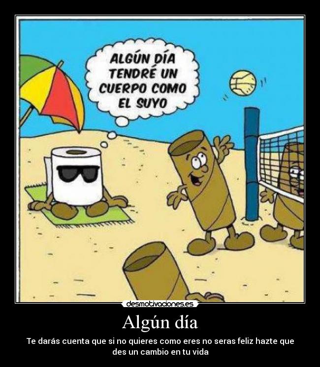 Algún día - Te darás cuenta que si no quieres como eres no seras feliz hazte que
des un cambio en tu vida