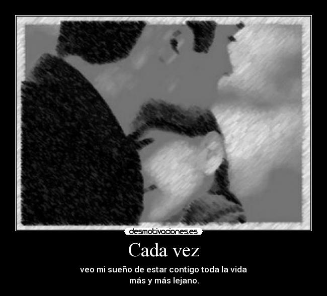 Cada vez - veo mi sueño de estar contigo toda la vida
más y más lejano.