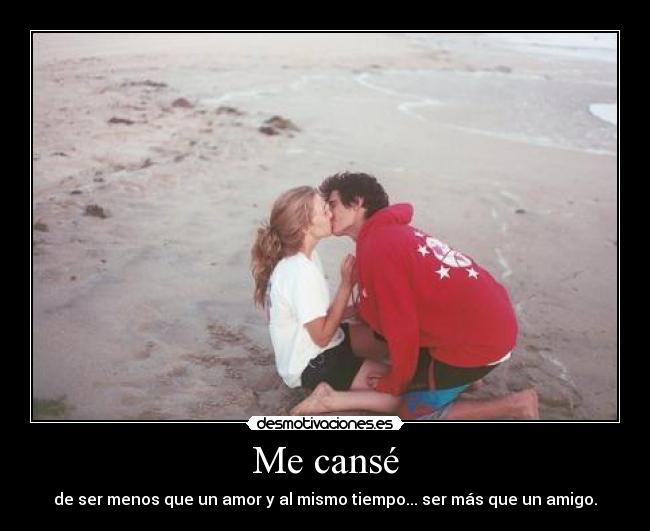 Me cansé - de ser menos que un amor y al mismo tiempo... ser más que un amigo.