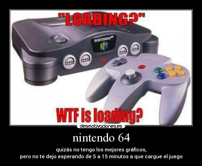 nintendo 64 - quizás no tengo los mejores gráficos,
pero no te dejo esperando de 5 a 15 minutos a que cargue el juego