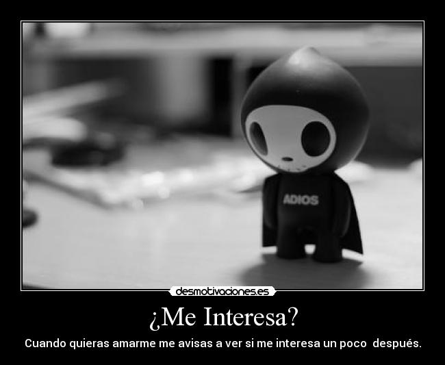 ¿Me Interesa? - Cuando quieras amarme me avisas a ver si me interesa un poco  después.