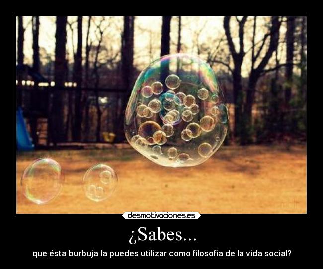 ¿Sabes... - que ésta burbuja la puedes utilizar como filosofia de la vida social?