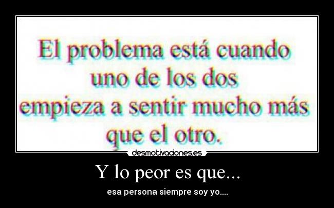 Y lo peor es que... - esa persona siempre soy yo....