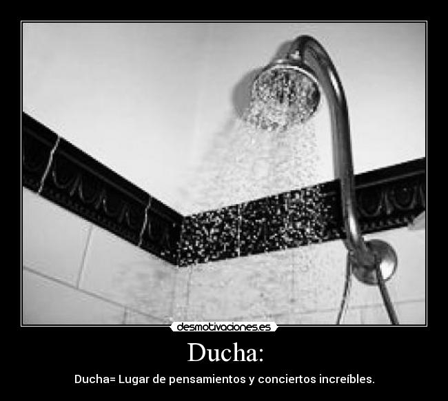 Ducha: - Ducha= Lugar de pensamientos y conciertos increíbles.