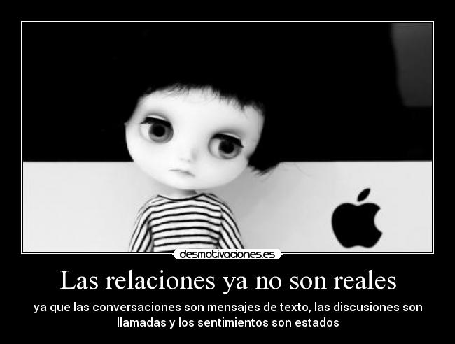 Las relaciones ya no son reales - ya que las conversaciones son mensajes de texto, las discusiones son
llamadas y los sentimientos son estados