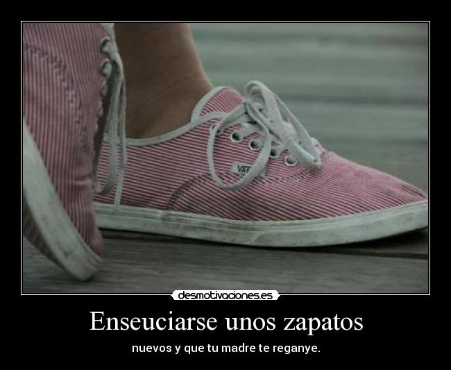 Enseuciarse unos zapatos - nuevos y que tu madre te reganye.