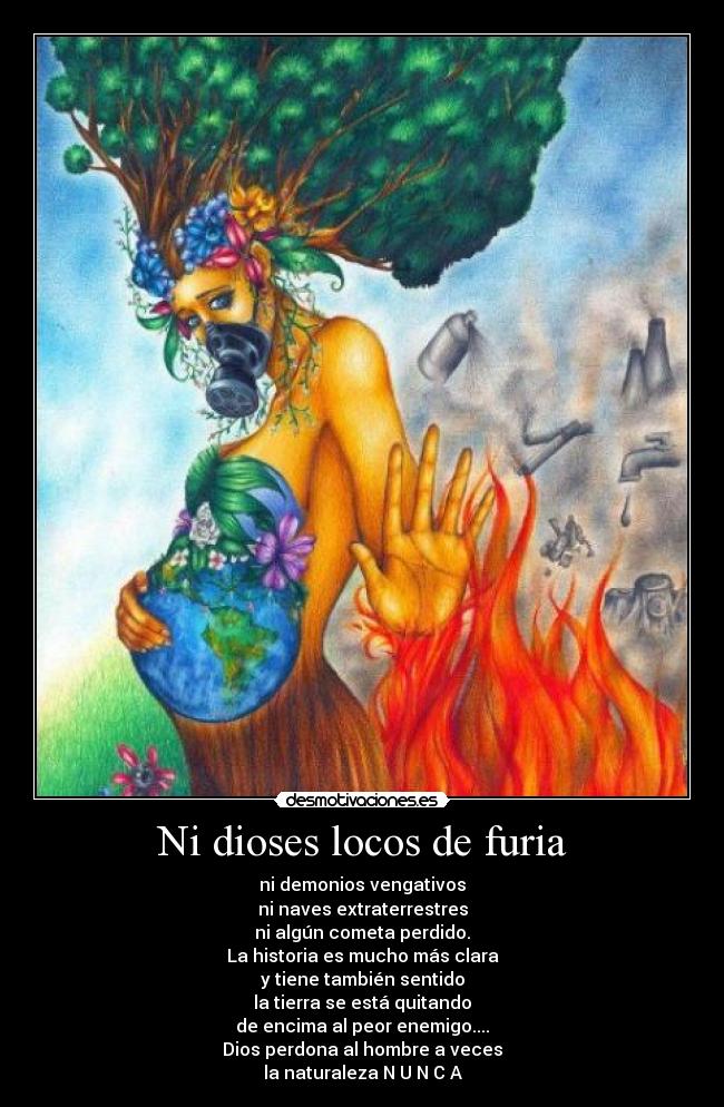 Ni dioses locos de furia - ni demonios vengativos
ni naves extraterrestres
ni algún cometa perdido.
La historia es mucho más clara
y tiene también sentido
la tierra se está quitando
de encima al peor enemigo....
Dios perdona al hombre a veces
la naturaleza N U N C A