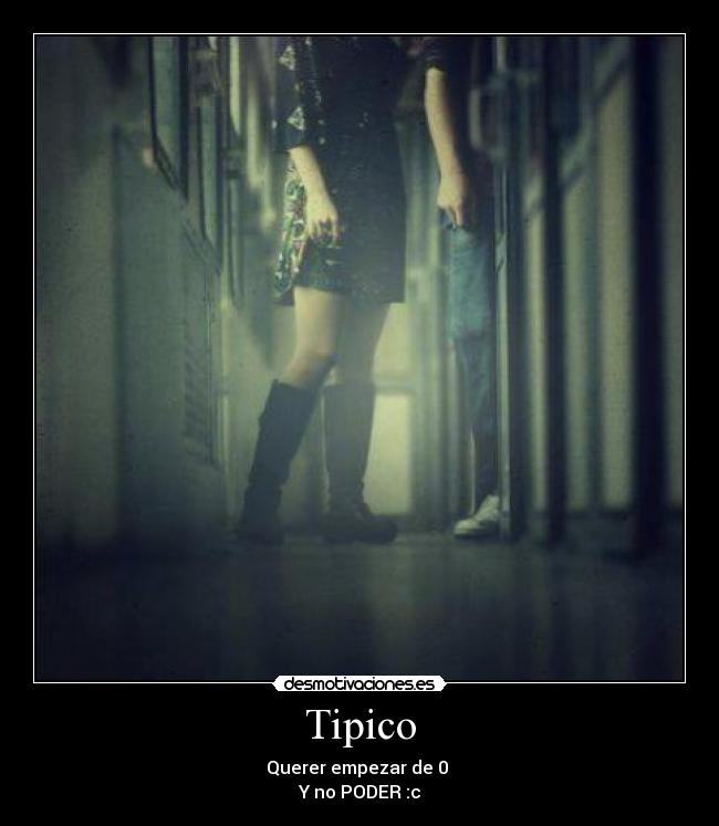 Tipico - Querer empezar de 0 
Y no PODER :c