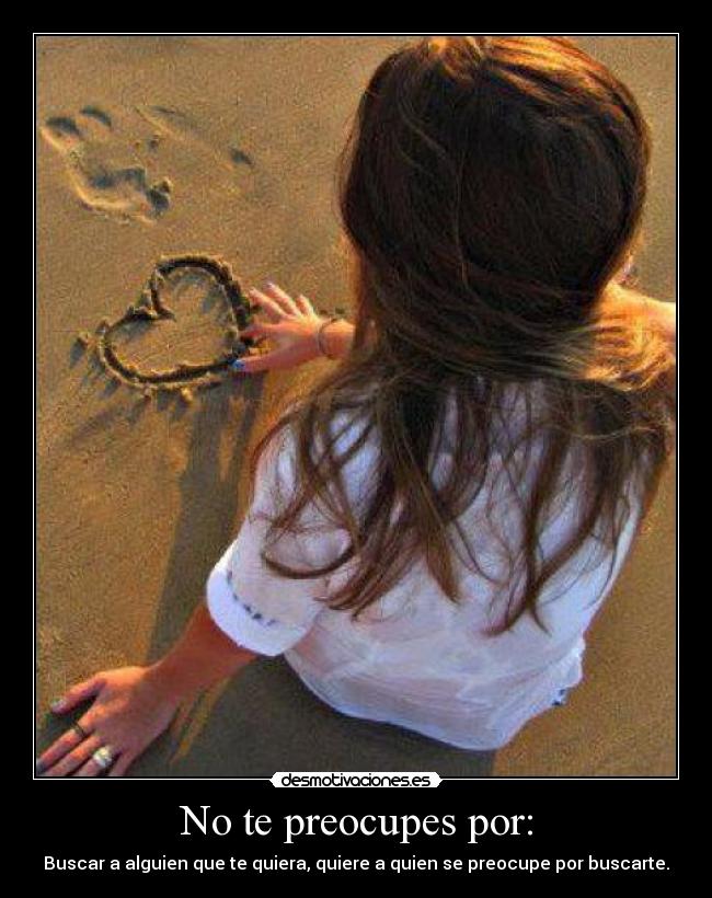 No te preocupes por: - Buscar a alguien que te quiera, quiere a quien se preocupe por buscarte.