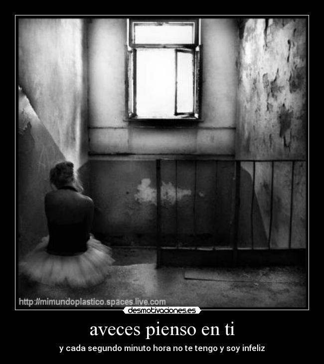 aveces pienso en ti - y cada segundo minuto hora no te tengo y soy infeliz