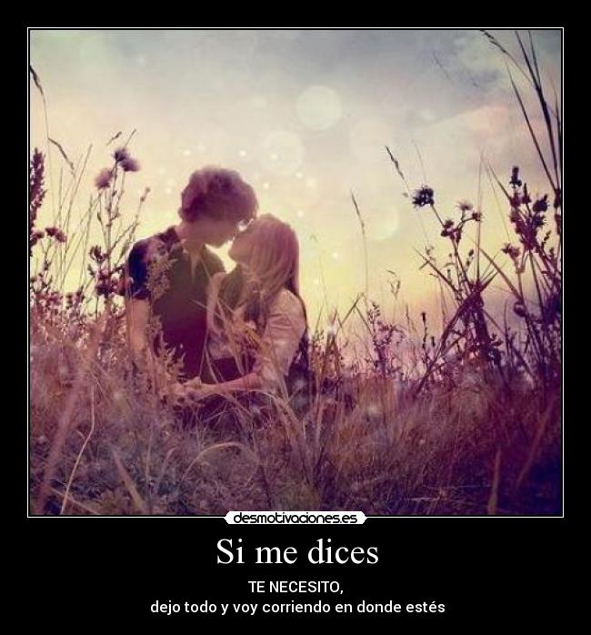 Si me dices - TE NECESITO,
 dejo todo y voy corriendo en donde estés