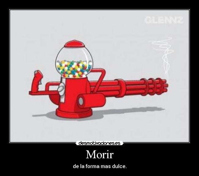 Morir - de la forma mas dulce.