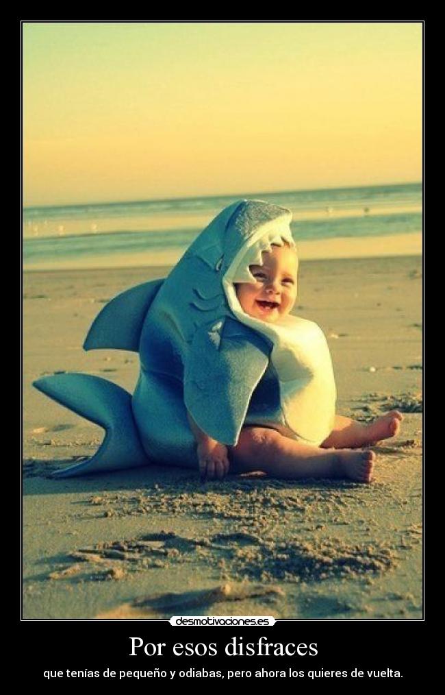 Por esos disfraces - que tenías de pequeño y odiabas, pero ahora los quieres de vuelta.