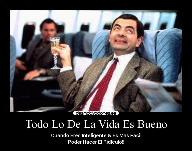 Todo Lo De La Vida Es Bueno - Cuando Eres Inteligente & Es Mas Fácil
 Poder Hacer El Ridículo!!!