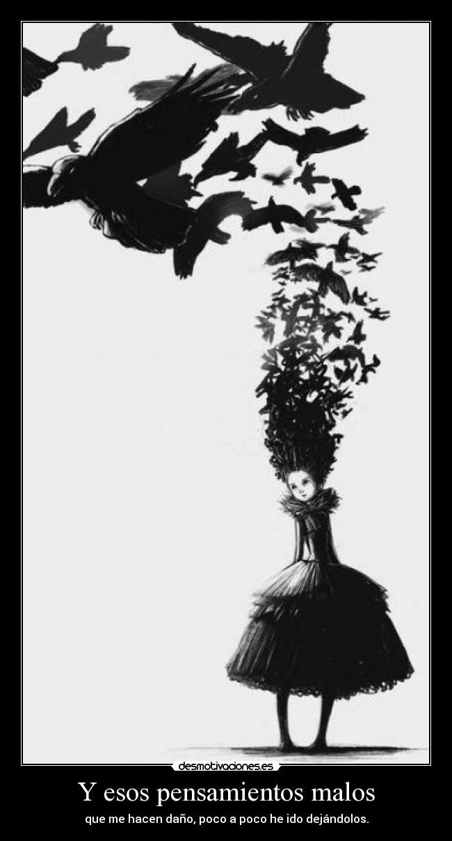 Y esos pensamientos malos - que me hacen daño, poco a poco he ido dejándolos.
