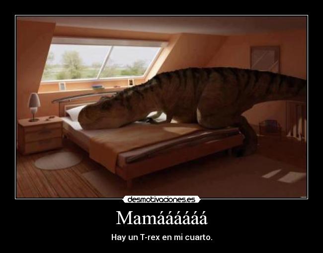 Mamáááááá - Hay un T-rex en mi cuarto.