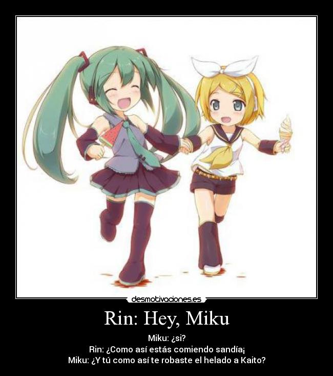 Rin: Hey, Miku - Miku: ¿si?
Rin: ¿Como así estás comiendo sandía¡
Miku: ¿Y tú como así te robaste el helado a Kaito?
