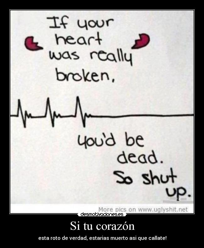 Si tu corazón - esta roto de verdad, estarias muerto asi que callate!