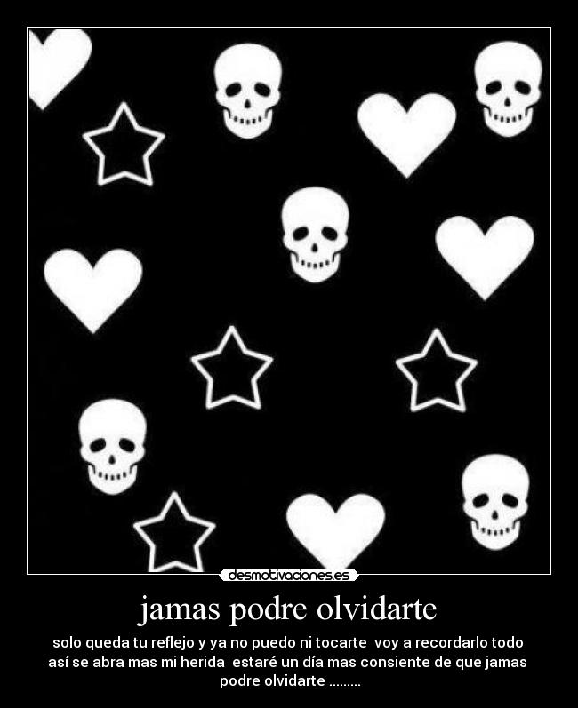 jamas podre olvidarte - solo queda tu reflejo y ya no puedo ni tocarte voy a recordarlo todo
así se abra mas mi herida estaré un día mas consiente de que jamas
podre olvidarte .........