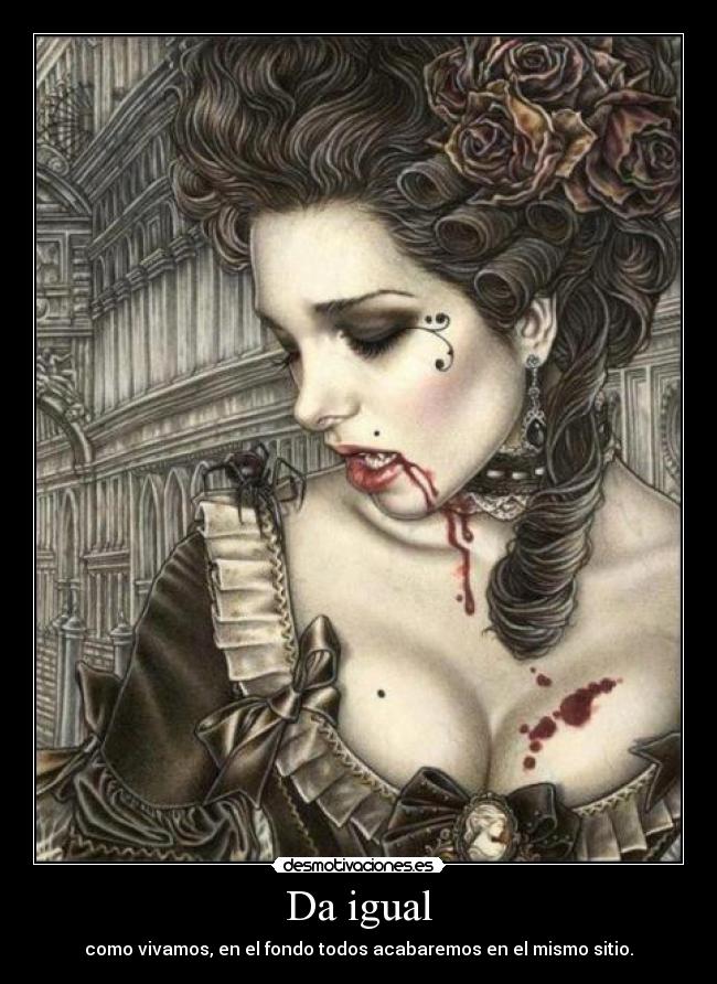 Da igual - como vivamos, en el fondo todos acabaremos en el mismo sitio.