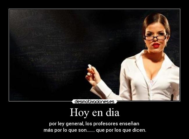 Hoy en dia - por ley general, los profesores enseñan 
más por lo que son....... que por los que dicen.