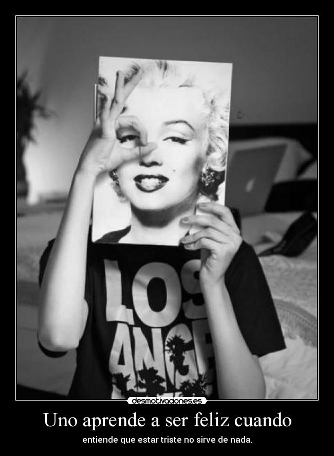 Uno aprende a ser feliz cuando - entiende que estar triste no sirve de nada.