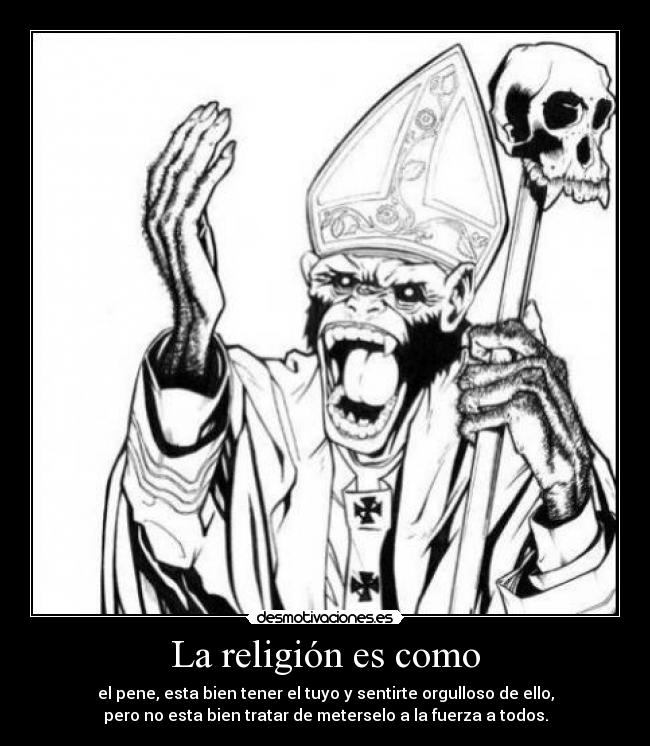 La religión es como - el pene, esta bien tener el tuyo y sentirte orgulloso de ello,
pero no esta bien tratar de meterselo a la fuerza a todos.