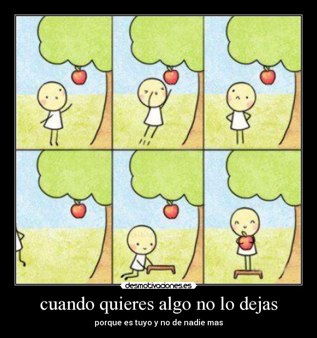 cuando quieres algo no lo dejas - porque es tuyo y no de nadie mas