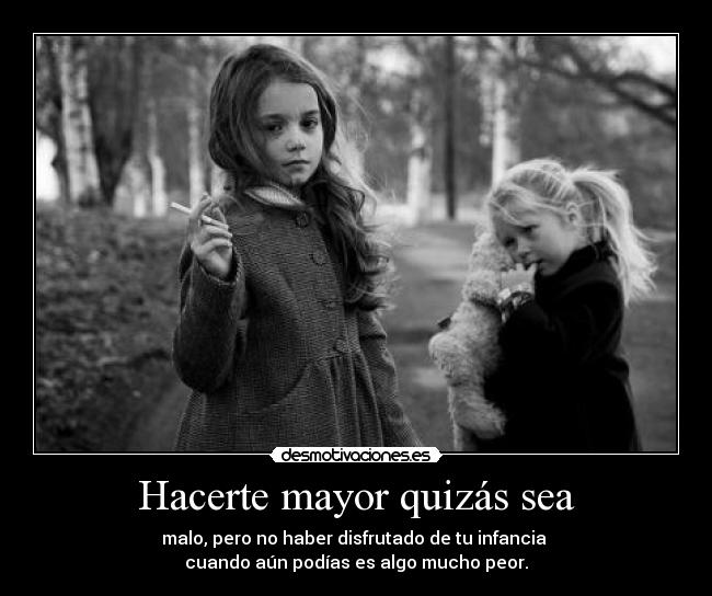 Hacerte mayor quizás sea - malo, pero no haber disfrutado de tu infancia
cuando aún podías es algo mucho peor.