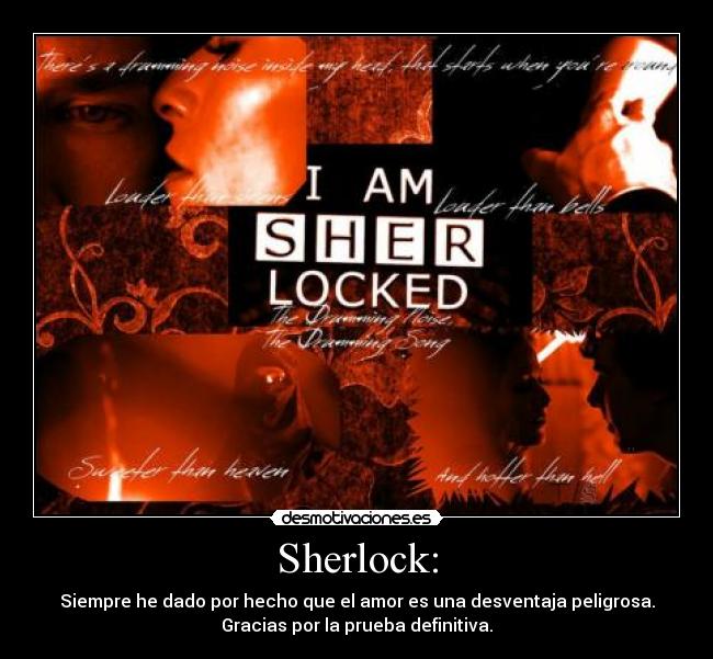 Sherlock: - Siempre he dado por hecho que el amor es una desventaja peligrosa.
Gracias por la prueba definitiva.